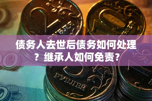 武汉债务人去世后债务如何处理？继承人如何免责？