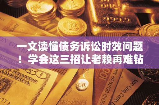 武汉一文读懂债务诉讼时效问题！学会这三招让老赖再难钻空子