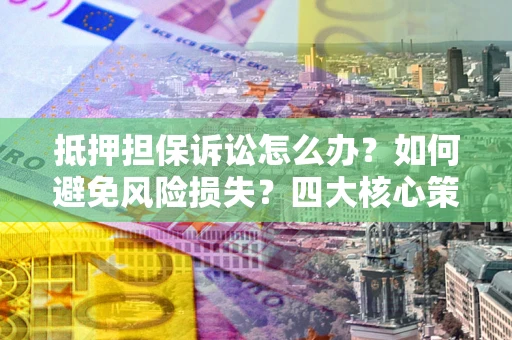武汉抵押担保诉讼怎么办？如何避免风险损失？四大核心策略全解读