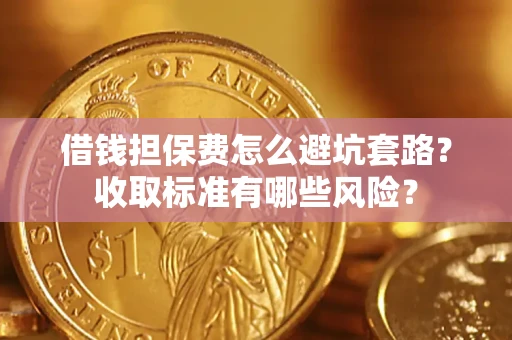 武汉借钱担保费怎么避坑套路?收取标准有哪些风险? 武汉借钱担保费怎么避坑套路?收取标准有哪些风险?