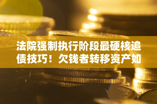 武汉法院强制执行阶段最硬核追债技巧！欠钱者转移资产如何破解？