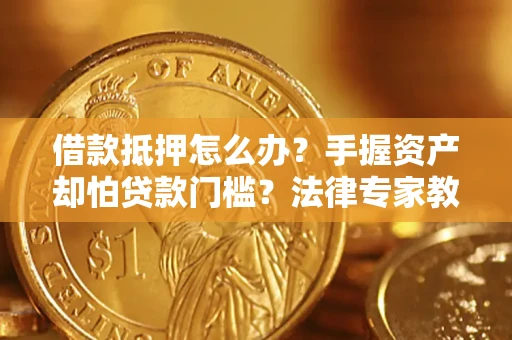 武汉借款抵押怎么办？手握资产却怕贷款门槛？法律专家教你办抵押不踩坑
