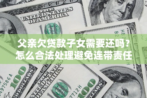 武汉父亲欠贷款子女需要还吗？怎么合法处理避免连带责任？
