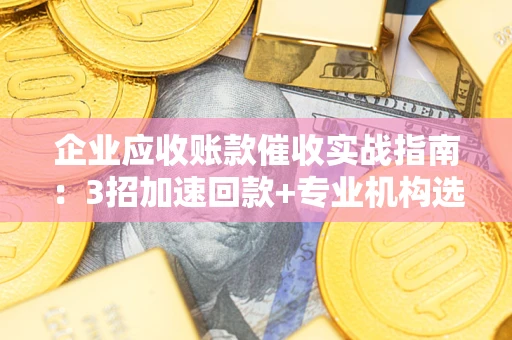 武汉企业应收账款催收实战指南：3招加速回款+专业机构选择避坑