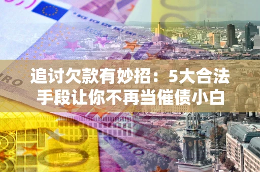 武汉追讨欠款有妙招：5大合法手段让你不再当催债小白