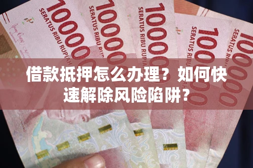 武汉借款抵押怎么办理？如何快速解除风险陷阱？