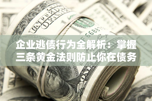 武汉企业逃债行为全解析：掌握三条黄金法则防止你在债务乱局中“踩雷”