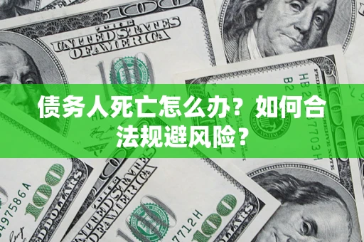 武汉债务人死亡怎么办？如何合法规避风险？