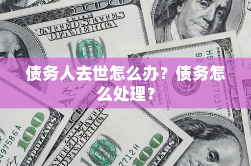 武汉债务人去世怎么办？债务怎么处理？