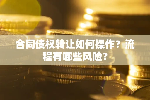 武汉合同债权转让如何操作？流程有哪些风险？