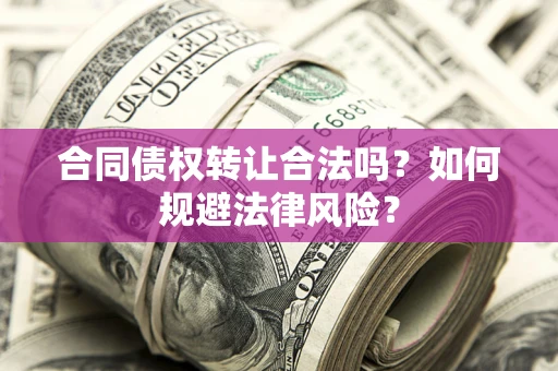 武汉合同债权转让合法吗？如何规避法律风险？
