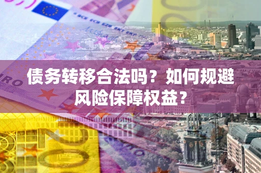 武汉债务转移合法吗？如何规避风险保障权益？