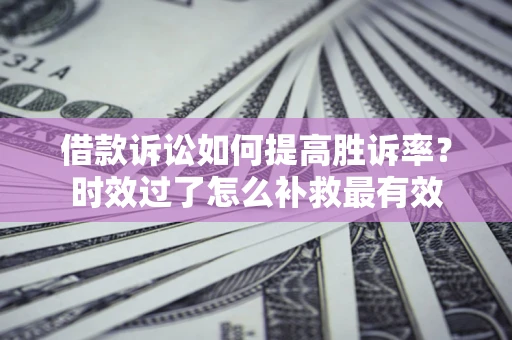 武汉借款诉讼如何提高胜诉率？时效过了怎么补救最有效