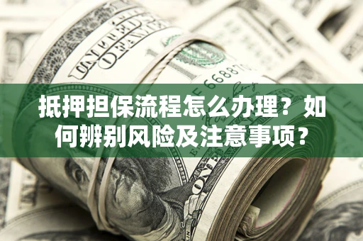武汉抵押担保流程怎么办理？如何辨别风险及注意事项？