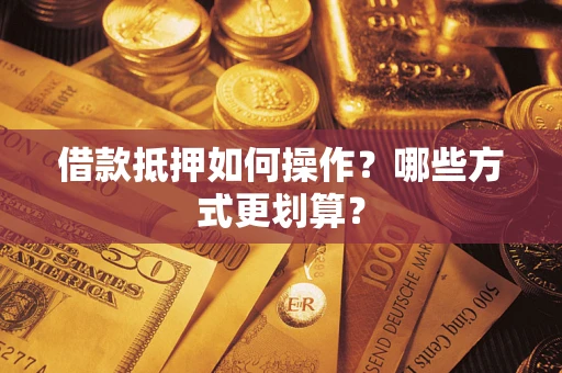 武汉借款抵押如何操作？哪些方式更划算？