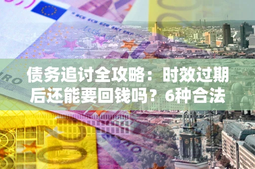 武汉债务追讨全攻略：时效过期后还能要回钱吗？6种合法手段助你维权