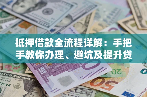 武汉抵押借款全流程详解：手把手教你办理、避坑及提升贷款额度