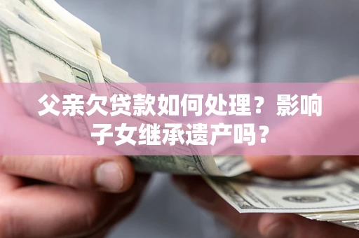 武汉父亲欠贷款如何处理？影响子女继承遗产吗？