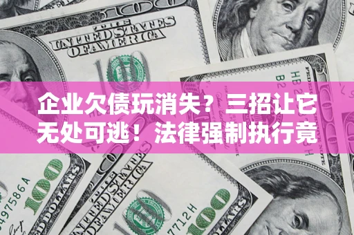 武汉企业欠债玩消失？三招让它无处可逃！法律强制执行竟比讨债公司还狠？