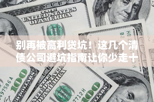 武汉别再被高利贷坑！这几个清债公司避坑指南让你少走十年弯路