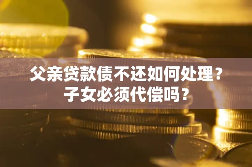 武汉父亲贷款债不还如何处理？子女必须代偿吗？