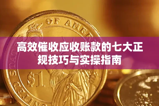 武汉高效催收应收账款的七大正规技巧与实操指南