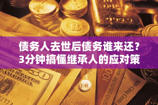 武汉债务人去世后债务谁来还？3分钟搞懂继承人的应对策略