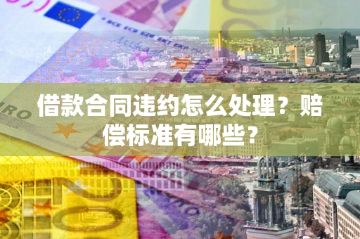 武汉借款合同违约怎么处理？赔偿标准有哪些？
