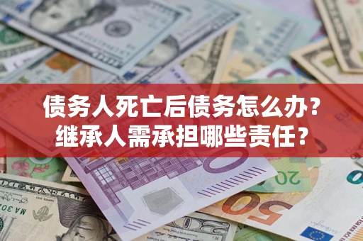 武汉债务人死亡后债务怎么办？继承人需承担哪些责任？