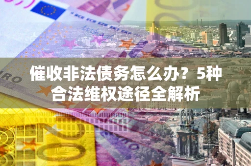 武汉催收非法债务怎么办？5种合法维权途径全解析