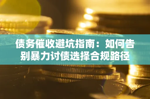 武汉债务催收避坑指南：如何告别暴力讨债选择合规路径