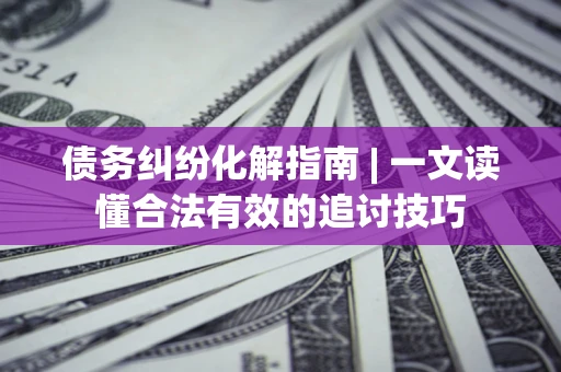 武汉债务纠纷化解指南 | 一文读懂合法有效的追讨技巧
