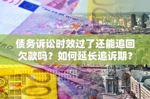 武汉债务诉讼时效过了还能追回欠款吗？如何延长追诉期？