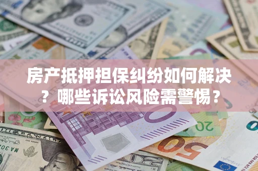 武汉房产抵押担保纠纷如何解决？哪些诉讼风险需警惕？