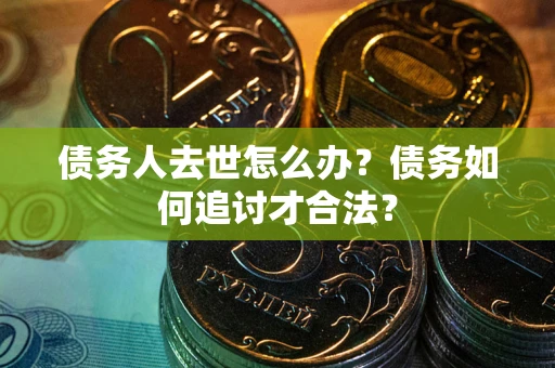 武汉债务人去世怎么办？债务如何追讨才合法？
