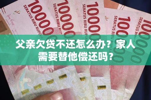 武汉父亲欠贷不还怎么办？家人需要替他偿还吗？