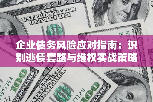 武汉企业债务风险应对指南：识别逃债套路与维权实战策略