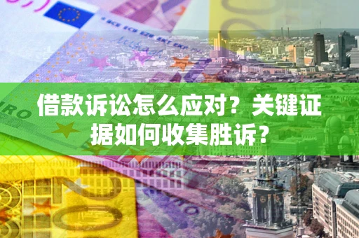 武汉借款诉讼怎么应对？关键证据如何收集胜诉？