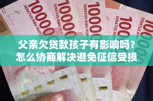 武汉父亲欠贷款孩子有影响吗？怎么协商解决避免征信受损？