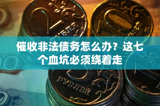 武汉催收非法债务怎么办？这七个血坑必须绕着走