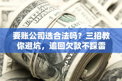 武汉要账公司选合法吗？三招教你避坑，追回欠款不踩雷