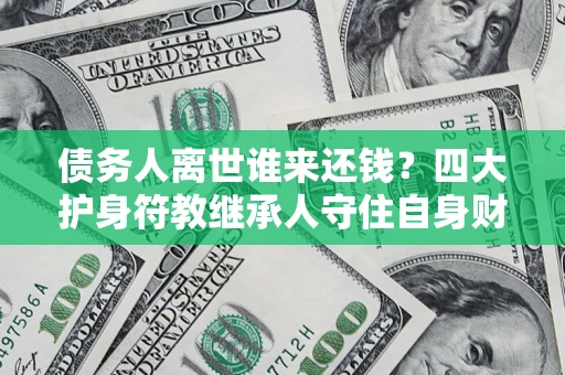 武汉债务人离世谁来还钱？四大护身符教继承人守住自身财产
