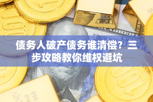 武汉债务人破产债务谁清偿?三步攻略教你维权避坑 武汉债务人破产债务谁清偿?三步攻略教你维权避坑