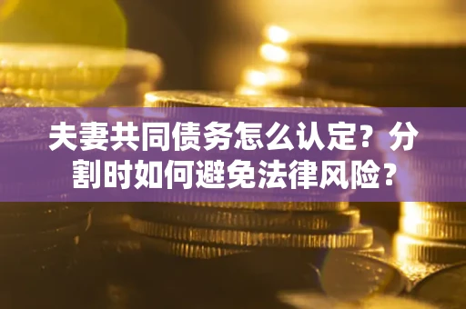 武汉夫妻共同债务怎么认定？分割时如何避免法律风险？