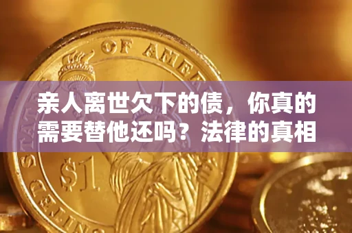 武汉亲人离世欠下的债，你真的需要替他还吗？法律的真相或许与你想的不一样