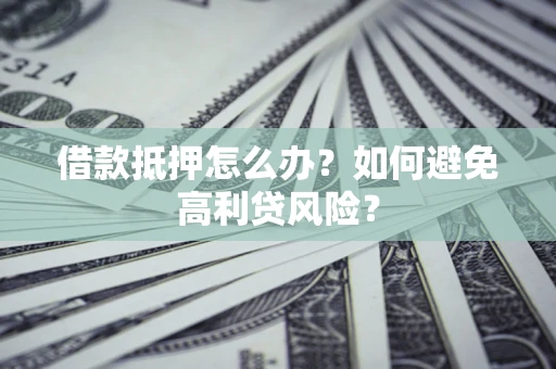 武汉借款抵押怎么办？如何避免高利贷风险？