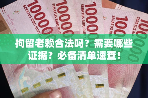武汉拘留老赖合法吗？需要哪些证据？必备清单速查！