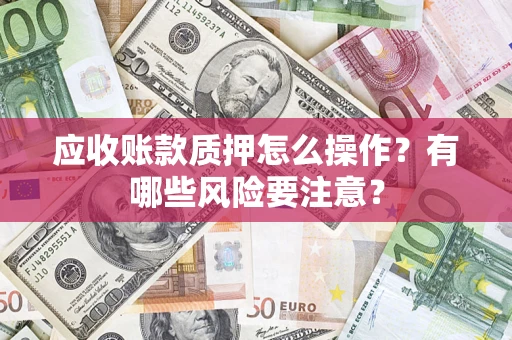 武汉应收账款质押怎么操作？有哪些风险要注意？