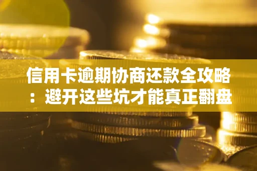 武汉信用卡逾期协商还款全攻略：避开这些坑才能真正翻盘